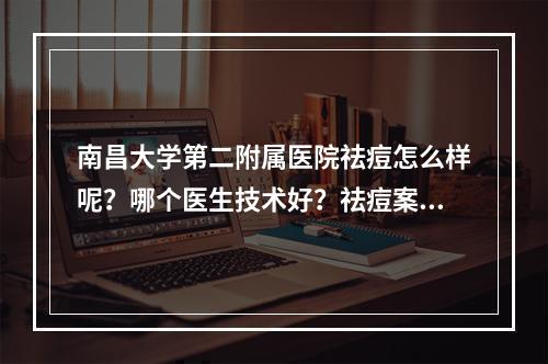 南昌大学第二附属医院祛痘怎么样呢？哪个医生技术好？祛痘案例