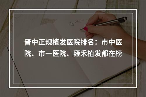 晋中正规植发医院排名：市中医院、市一医院、雍禾植发都在榜