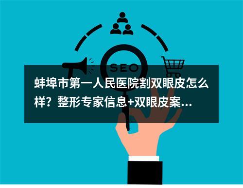 蚌埠市第一人民医院割双眼皮怎么样？整形专家信息+双眼皮案例分享！