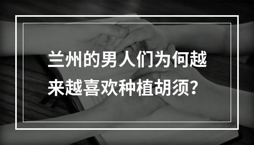 兰州的男人们为何越来越喜欢种植胡须？