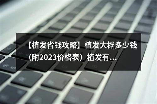 【植发省钱攻略】植发大概多少钱（附2023价格表）植发有啥危害？有哪些要注意的？