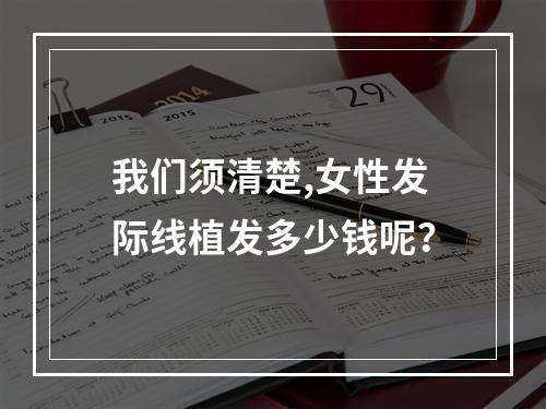 我们须清楚,女性发际线植发多少钱呢？