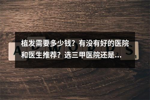 植发需要多少钱？有没有好的医院和医生推荐？选三甲医院还是植发机构？