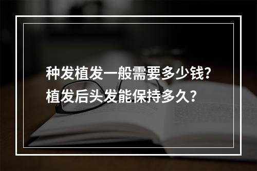 种发植发一般需要多少钱？植发后头发能保持多久？