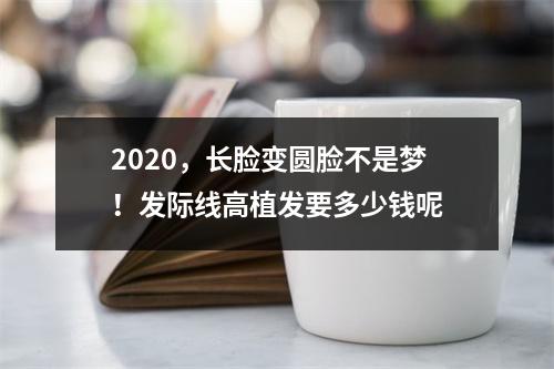 2020，长脸变圆脸不是梦！发际线高植发要多少钱呢