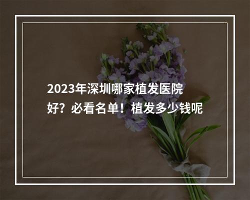 2023年深圳哪家植发医院好？必看名单！植发多少钱呢