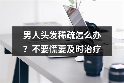 男人头发稀疏怎么办？不要慌要及时治疗