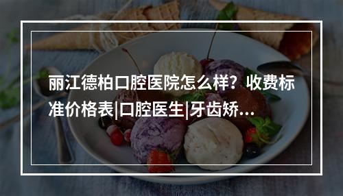 丽江德柏口腔医院怎么样？收费标准价格表|口腔医生|牙齿矫正案例