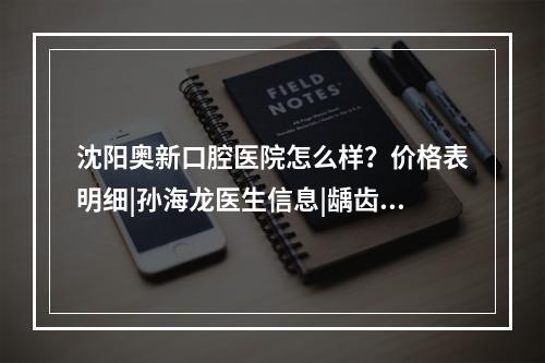 沈阳奥新口腔医院怎么样？价格表明细|孙海龙医生信息|龋齿调节案例