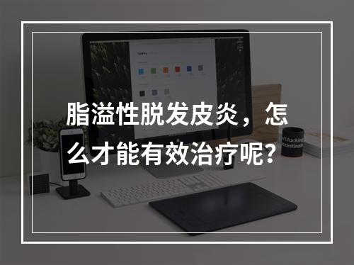 脂溢性脱发皮炎，怎么才能有效治疗呢？