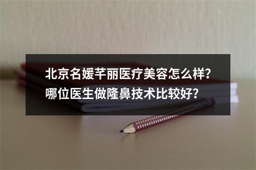 北京名媛芊丽医疗美容怎么样？哪位医生做隆鼻技术比较好？