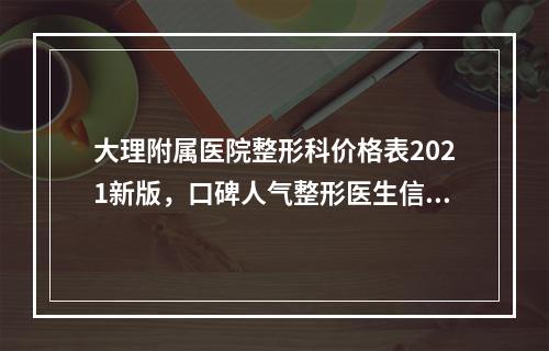 大理附属医院整形科价格表2021新版，口碑人气整形医生信详解