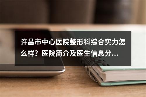 许昌市中心医院整形科综合实力怎么样？医院简介及医生信息分享