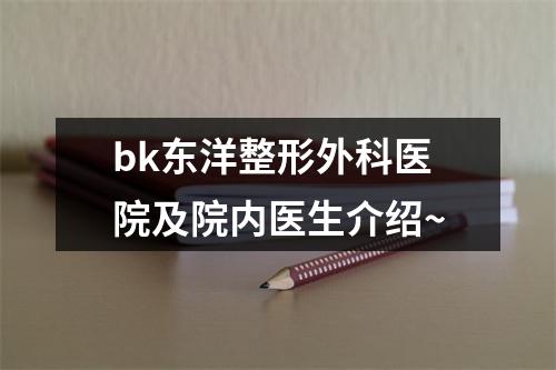 bk东洋整形外科医院及院内医生介绍~