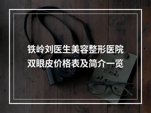 铁岭刘医生美容整形医院双眼皮价格表及简介一览