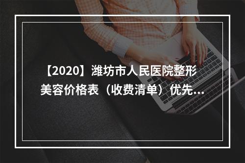 【2020】潍坊市人民医院整形美容价格表（收费清单）优先公示