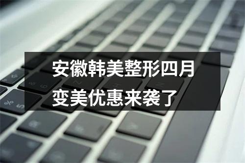 安徽韩美整形四月变美优惠来袭了