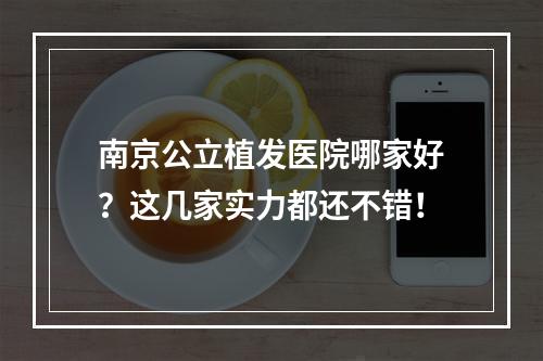 南京公立植发医院哪家好？这几家实力都还不错！