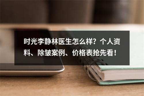 时光李静林医生怎么样？个人资料、除皱案例、价格表抢先看！