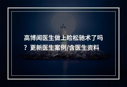 高博闻医生做上睑松驰术了吗？更新医生案例/含医生资料