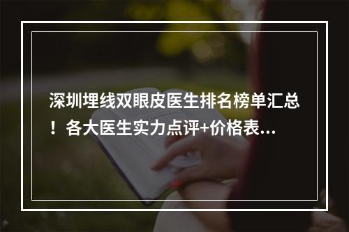 深圳埋线双眼皮医生排名榜单汇总！各大医生实力点评+价格表一览！