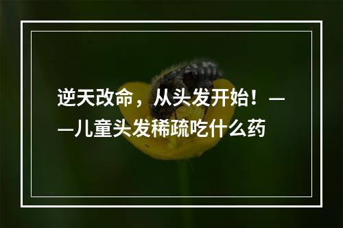 逆天改命，从头发开始！——儿童头发稀疏吃什么药