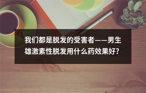 我们都是脱发的受害者——男生雄激素性脱发用什么药效果好？