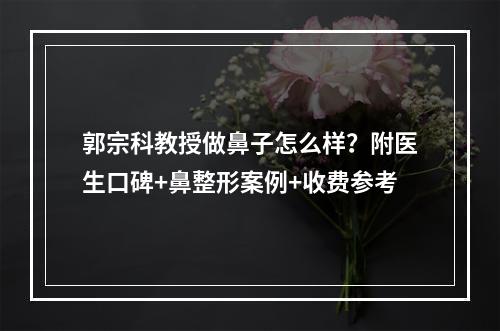 郭宗科教授做鼻子怎么样？附医生口碑+鼻整形案例+收费参考