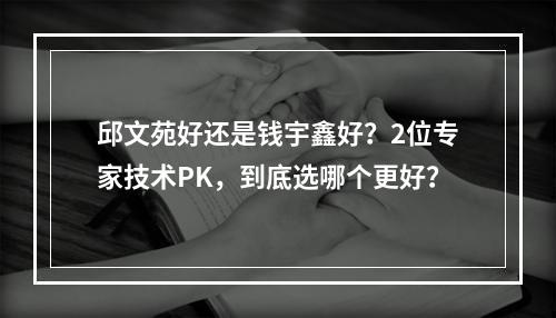 邱文苑好还是钱宇鑫好？2位专家技术PK，到底选哪个更好？