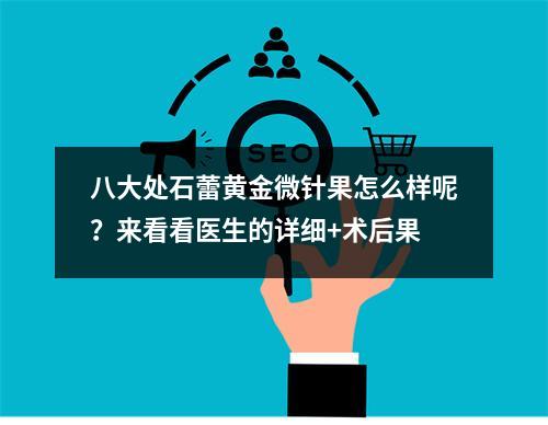 八大处石蕾黄金微针果怎么样呢？来看看医生的详细+术后果