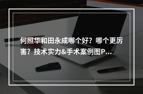 何照华和田永成哪个好？哪个更厉害？技术实力&手术案例图PK