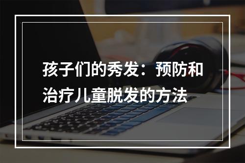 孩子们的秀发：预防和治疗儿童脱发的方法