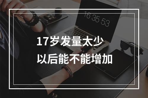 17岁发量太少以后能不能增加