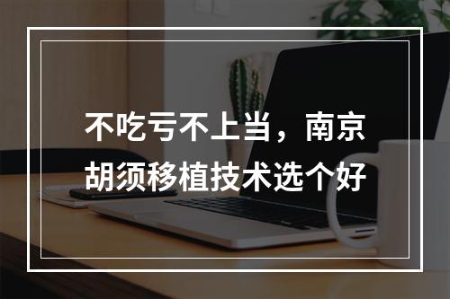 不吃亏不上当，南京胡须移植技术选个好