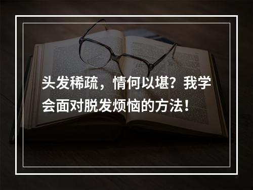 头发稀疏，情何以堪？我学会面对脱发烦恼的方法！