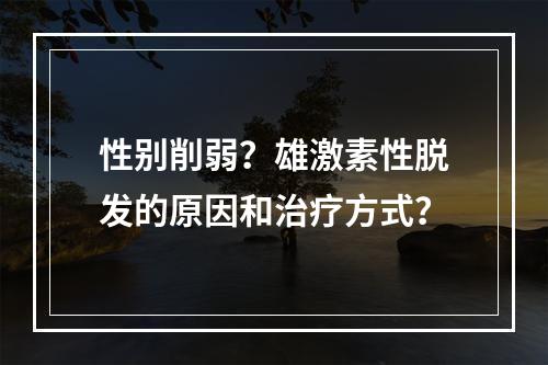 性别削弱？雄激素性脱发的原因和治疗方式？