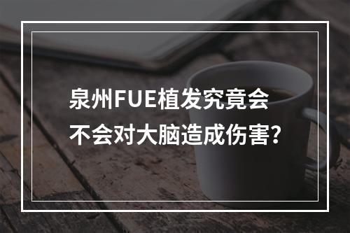 泉州FUE植发究竟会不会对大脑造成伤害？