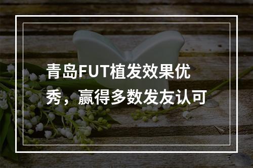 青岛FUT植发效果优秀，赢得多数发友认可