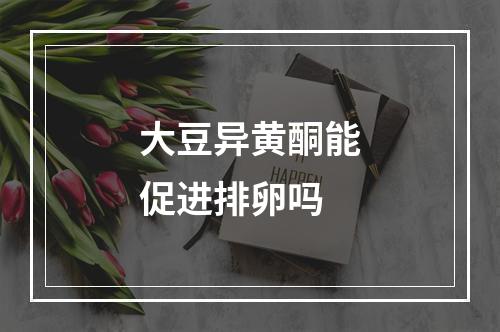 大豆异黄酮能促进排卵吗