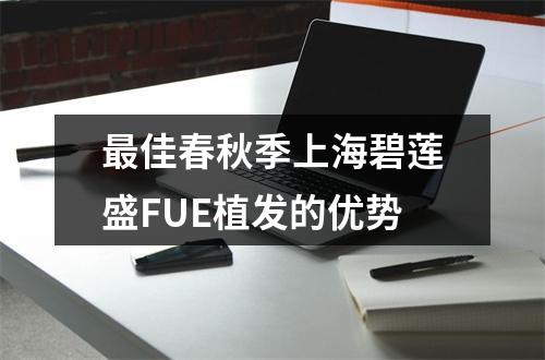 最佳春秋季上海碧莲盛FUE植发的优势