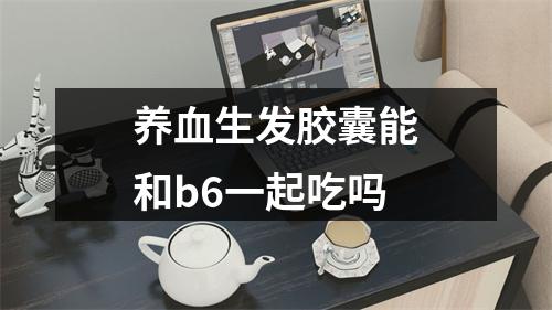 养血生发胶囊能和b6一起吃吗