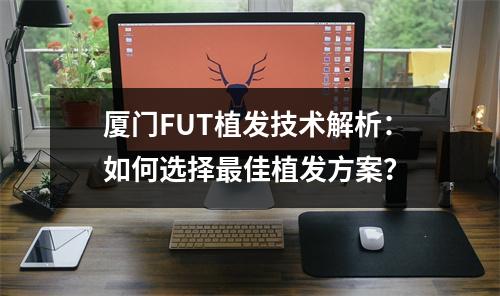 厦门FUT植发技术解析：如何选择最佳植发方案？