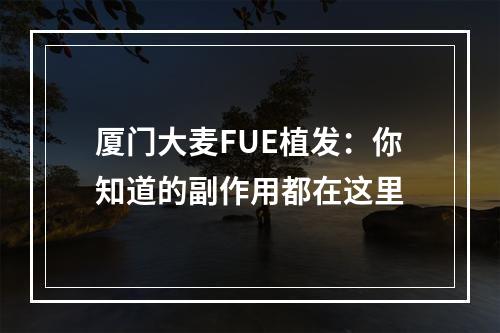 厦门大麦FUE植发：你知道的副作用都在这里