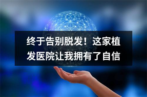 终于告别脱发！这家植发医院让我拥有了自信