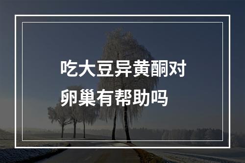 吃大豆异黄酮对卵巢有帮助吗