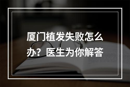 厦门植发失败怎么办？医生为你解答