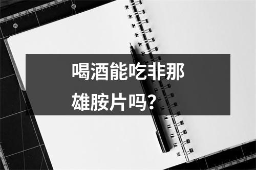 喝酒能吃非那雄胺片吗？