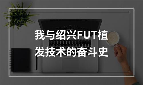 我与绍兴FUT植发技术的奋斗史