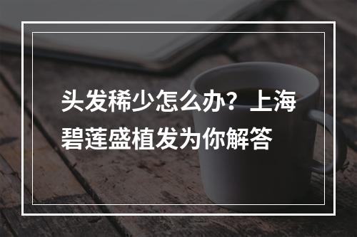 头发稀少怎么办？上海碧莲盛植发为你解答