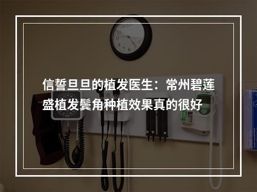 信誓旦旦的植发医生：常州碧莲盛植发鬓角种植效果真的很好